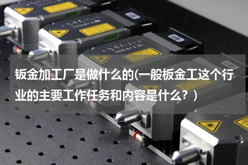 钣金加工厂是做什么的(一般板金工这个行业的主要工作任务和内容是什么？)