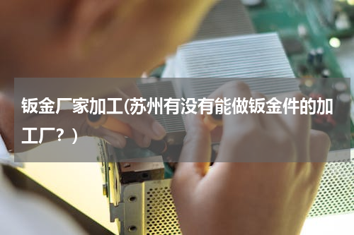 钣金厂家加工(苏州有没有能做钣金件的加工厂？)