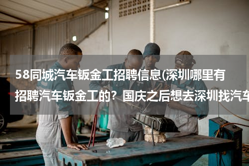 58同城汽车钣金工招聘信息(深圳哪里有招聘汽车钣金工的？国庆之后想去深圳找汽车钣金中工的工作！)