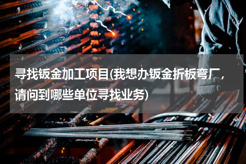 寻找钣金加工项目(我想办钣金折板弯厂，请问到哪些单位寻找业务)