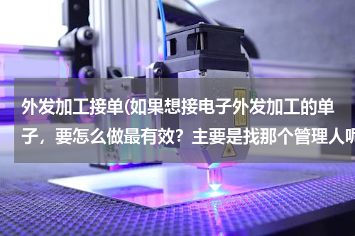 外发加工接单(如果想接电子外发加工的单子，要怎么做最有效？主要是找那个管理人呢？)