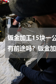 钣金加工15块一公斤划算吗(做钣金加工有前途吗？钣金加工的前景好吗？)