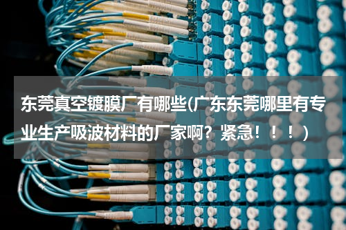 东莞真空镀膜厂有哪些(广东东莞哪里有专业生产吸波材料的厂家啊？紧急！！！)