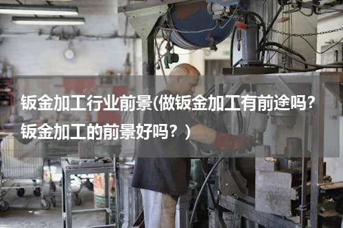 钣金加工行业前景(做钣金加工有前途吗？钣金加工的前景好吗？)