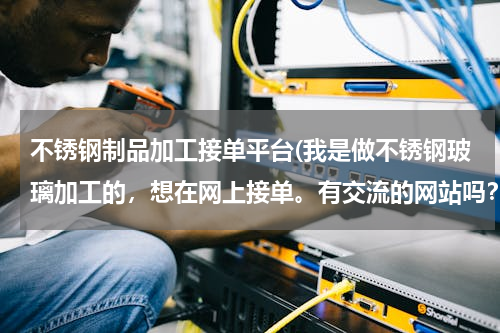 不锈钢制品加工接单平台(我是做不锈钢玻璃加工的，想在网上接单。有交流的网站吗？)