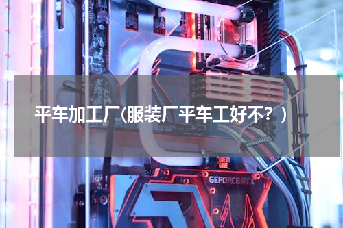 平车加工厂(服装厂平车工好不？)