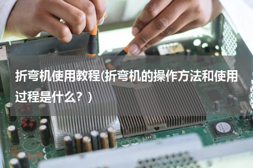 折弯机使用教程(折弯机的操作方法和使用过程是什么？)