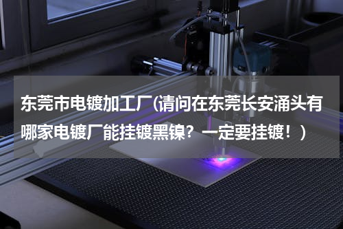 东莞市电镀加工厂(请问在东莞长安涌头有哪家电镀厂能挂镀黑镍？一定要挂镀！)