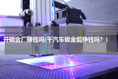 开钣金厂赚钱吗(干汽车钣金能挣钱吗？)