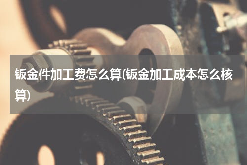 钣金件加工费怎么算(钣金加工成本怎么核算)