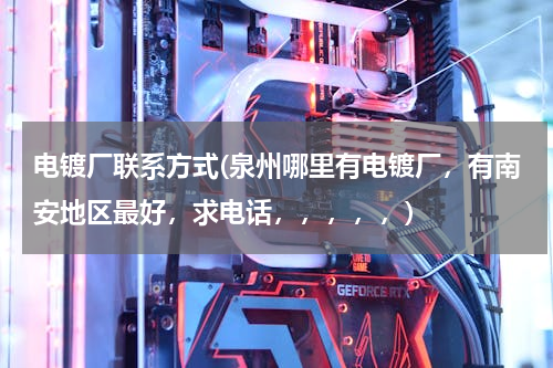 电镀厂联系方式(泉州哪里有电镀厂，有南安地区最好，求电话，，，，，)