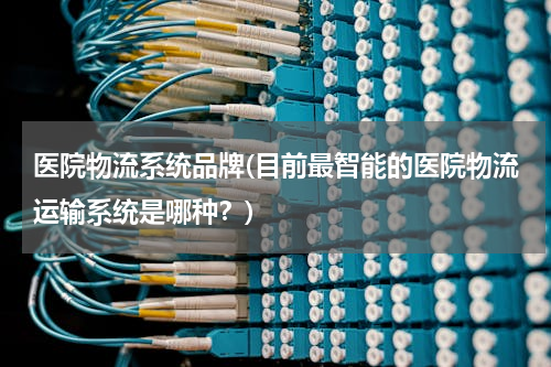 医院物流系统品牌(目前最智能的医院物流运输系统是哪种？)