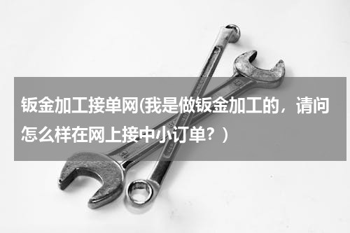 钣金加工接单网(我是做钣金加工的，请问怎么样在网上接中小订单？)