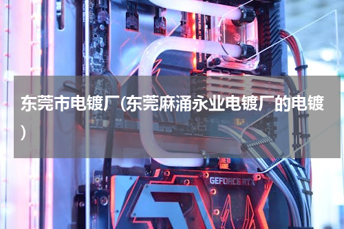 东莞市电镀厂(东莞麻涌永业电镀厂的电镀)