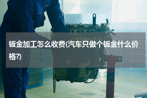 钣金加工怎么收费(汽车只做个钣金什么价格?)