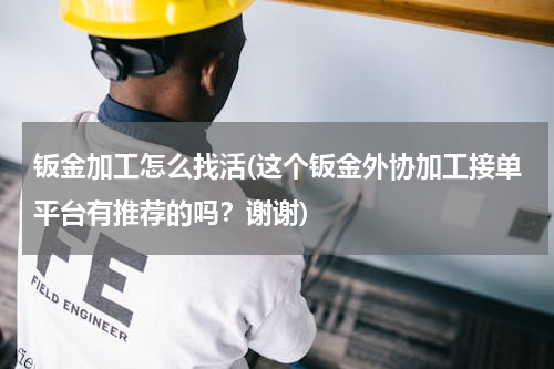 钣金加工怎么找活(这个钣金外协加工接单平台有推荐的吗？谢谢)