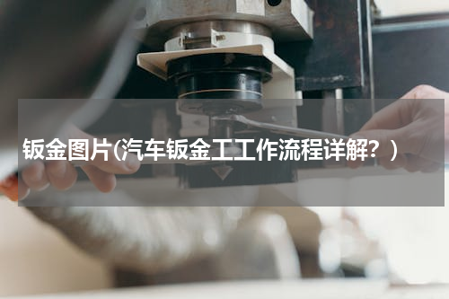 钣金图片(汽车钣金工工作流程详解？)