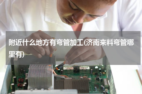 附近什么地方有弯管加工(济南来料弯管哪里有)