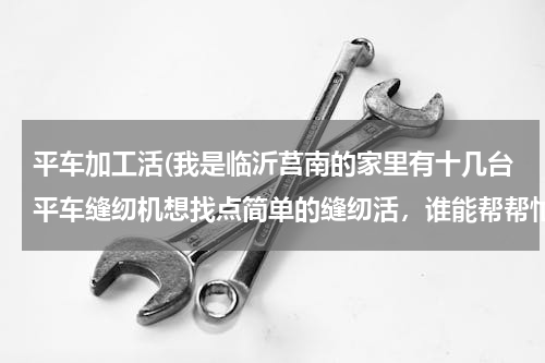 平车加工活(我是临沂莒南的家里有十几台平车缝纫机想找点简单的缝纫活，谁能帮帮忙)