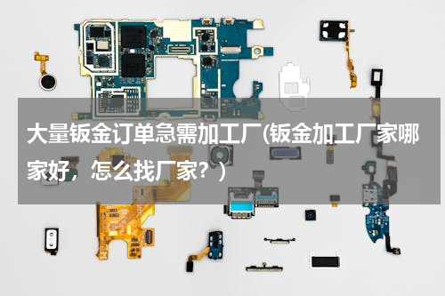 大量钣金订单急需加工厂(钣金加工厂家哪家好，怎么找厂家？)