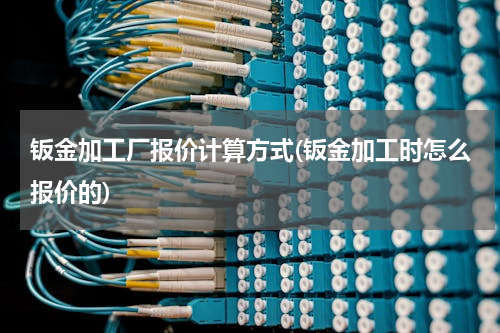 钣金加工厂报价计算方式(钣金加工时怎么报价的)