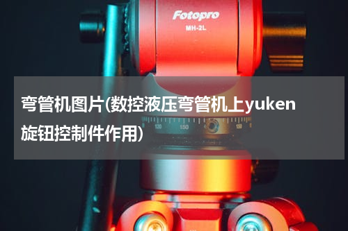 弯管机图片(数控液压弯管机上yuken旋钮控制件作用)