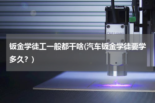 钣金学徒工一般都干啥(汽车钣金学徒要学多久？)