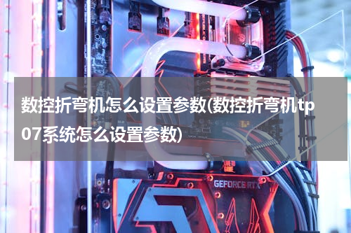 数控折弯机怎么设置参数(数控折弯机tp07系统怎么设置参数)