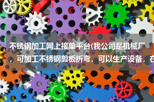 不锈钢加工网上接单平台(我公司是机械厂，可加工不锈钢剪板折弯，可以生产设备，在哪里可以发布信息，接单。)