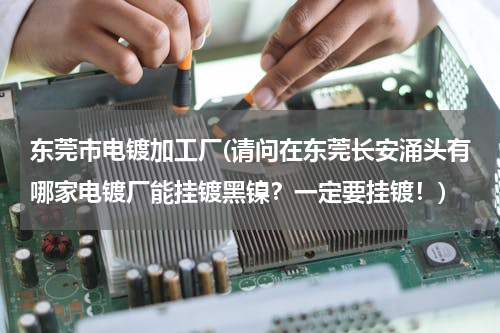 东莞市电镀加工厂(请问在东莞长安涌头有哪家电镀厂能挂镀黑镍？一定要挂镀！)