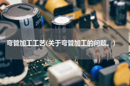 弯管加工工艺(关于弯管加工的问题。)