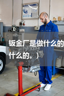 钣金厂是做什么的(谁能和我说说钣金是做什么的。)