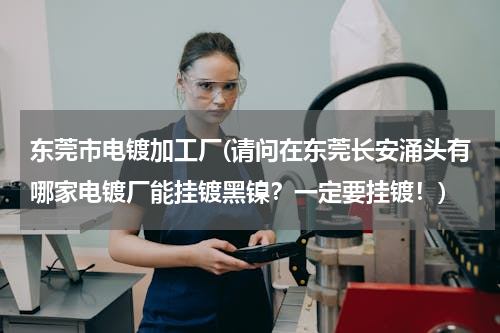 东莞市电镀加工厂(请问在东莞长安涌头有哪家电镀厂能挂镀黑镍？一定要挂镀！)
