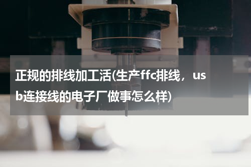 正规的排线加工活(生产ffc排线，usb连接线的电子厂做事怎么样)