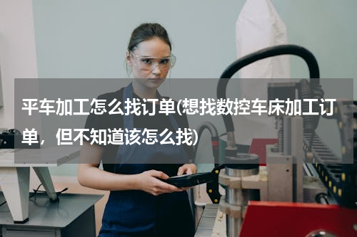 平车加工怎么找订单(想找数控车床加工订单，但不知道该怎么找)