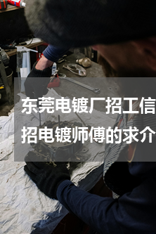 东莞电镀厂招工信息(我是电镀师傅，哪里招电镀师傅的求介绍，镍，镍铬，锌都会)