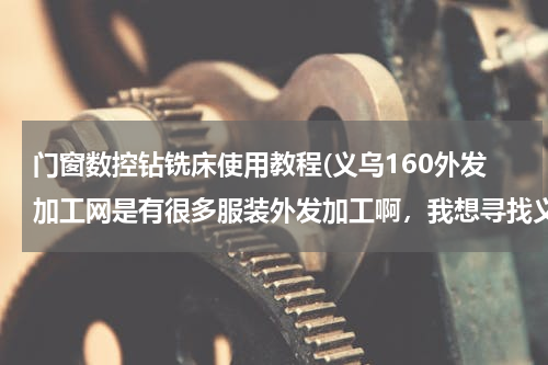 门窗数控钻铣床使用教程(义乌160外发加工网是有很多服装外发加工啊，我想寻找义乌平车袖套围群加工活，有吗)