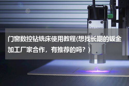 门窗数控钻铣床使用教程(想找长期的钣金加工厂家合作，有推荐的吗？)