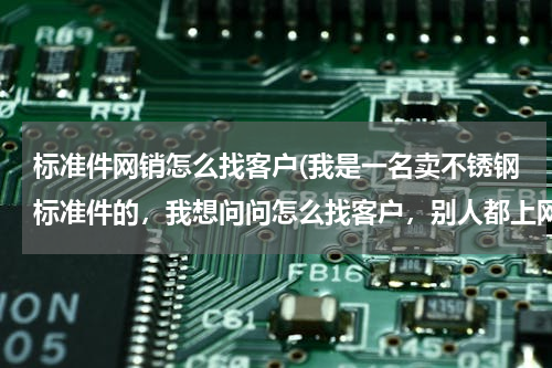 标准件网销怎么找客户(我是一名卖不锈钢标准件的，我想问问怎么找客户，别人都上网找，到哪找，主营销法兰，弹簧，钢管螺丝，等)
