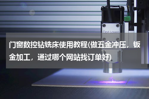 门窗数控钻铣床使用教程(做五金冲压，钣金加工，通过哪个网站找订单好)