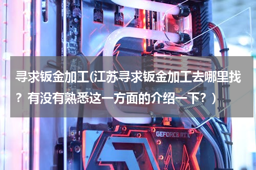 寻求钣金加工(江苏寻求钣金加工去哪里找？有没有熟悉这一方面的介绍一下？)