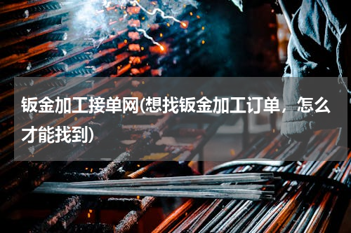 钣金加工接单网(想找钣金加工订单，怎么才能找到)
