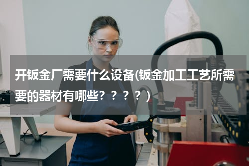 开钣金厂需要什么设备(钣金加工工艺所需要的器材有哪些？？？？)