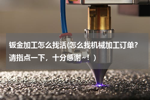 钣金加工怎么找活(怎么找机械加工订单？请指点一下，十分感谢~！)