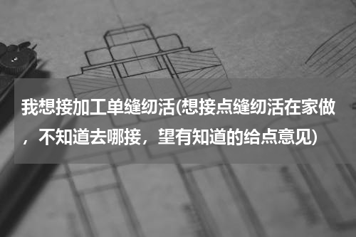 我想接加工单缝纫活(想接点缝纫活在家做，不知道去哪接，望有知道的给点意见)