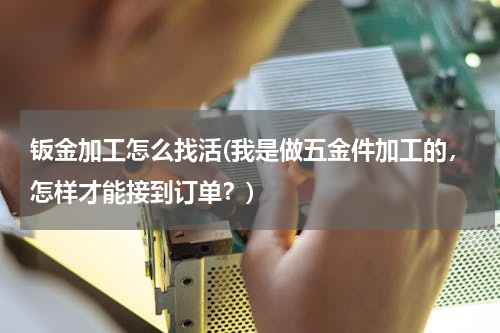 钣金加工怎么找活(我是做五金件加工的，怎样才能接到订单？)