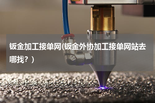 钣金加工接单网(钣金外协加工接单网站去哪找？)