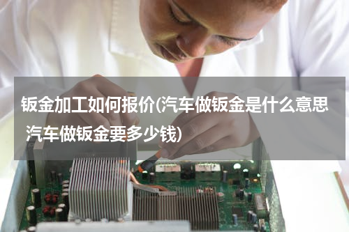 钣金加工如何报价(汽车做钣金是什么意思 汽车做钣金要多少钱)