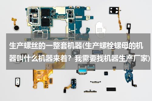 生产螺丝的一整套机器(生产螺栓螺母的机器叫什么机器来着？我需要找机器生产厂家)