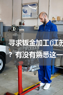 寻求钣金加工(江苏寻求钣金加工去哪里找？有没有熟悉这一方面的介绍一下？)